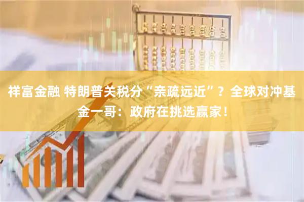 祥富金融 特朗普关税分“亲疏远近”？全球对冲基金一哥：政府在挑选赢家！