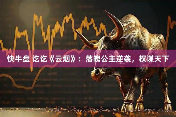 快牛盘 讫讫《云烟》：落魄公主逆袭，权谋天下