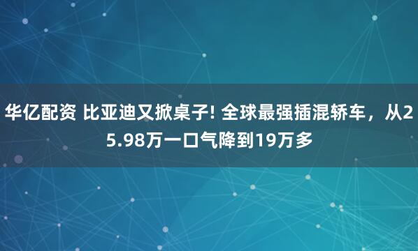 华亿配资 比亚迪又掀桌子! 全球最强插混轿车，从25.98万一口气降到19万多
