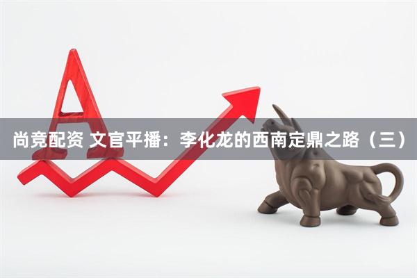 尚竞配资 文官平播：李化龙的西南定鼎之路（三）
