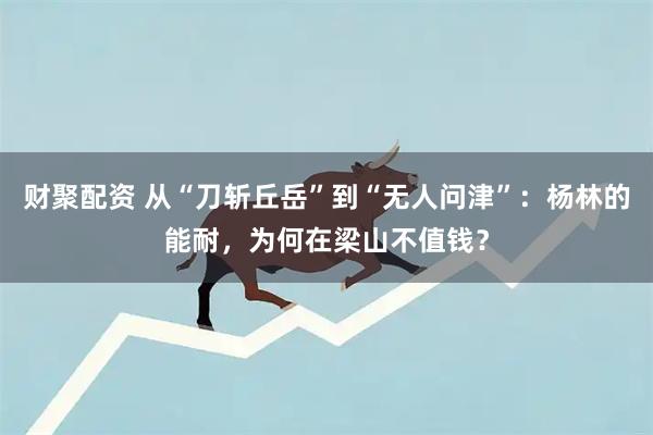 财聚配资 从“刀斩丘岳”到“无人问津”：杨林的能耐，为何在梁山不值钱？