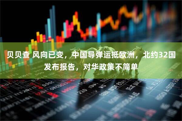 贝贝查 风向已变，中国导弹运抵欧洲，北约32国发布报告，对华政策不简单
