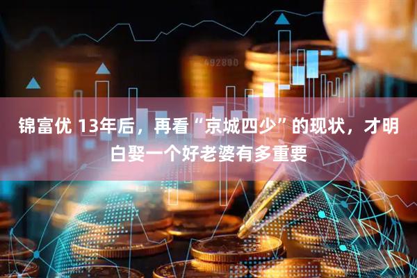 锦富优 13年后，再看“京城四少”的现状，才明白娶一个好老婆有多重要