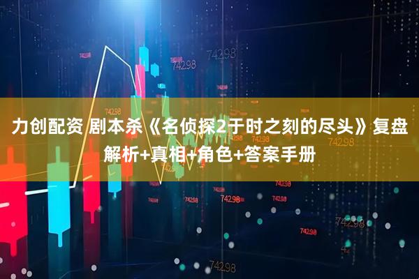 力创配资 剧本杀《名侦探2于时之刻的尽头》复盘解析+真相+角色+答案手册