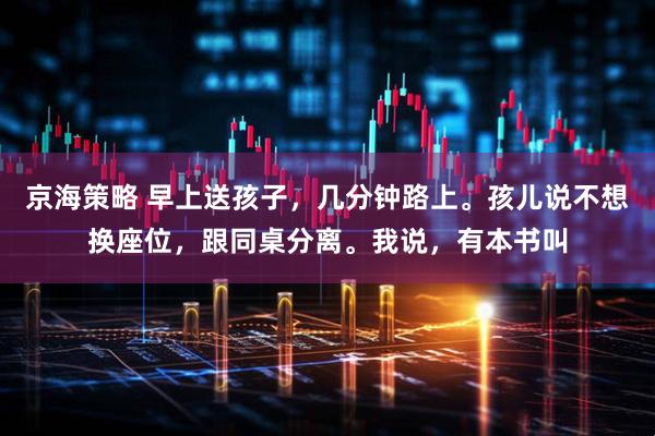 京海策略 早上送孩子，几分钟路上。孩儿说不想换座位，跟同桌分离。我说，有本书叫