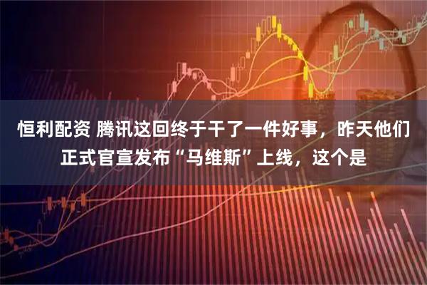 恒利配资 腾讯这回终于干了一件好事，昨天他们正式官宣发布“马维斯”上线，这个是