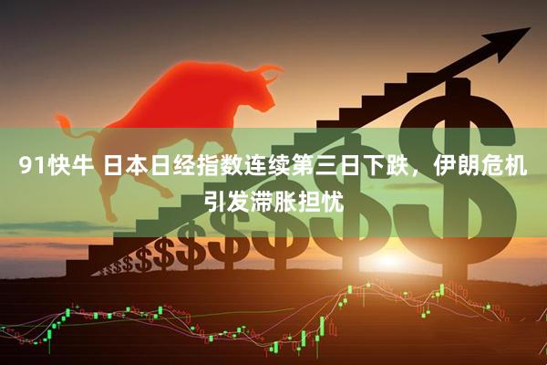 91快牛 日本日经指数连续第三日下跌，伊朗危机引发滞胀担忧