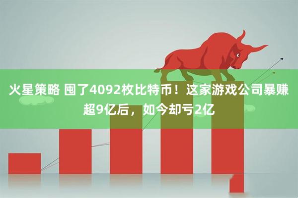 火星策略 囤了4092枚比特币！这家游戏公司暴赚超9亿后，如今却亏2亿