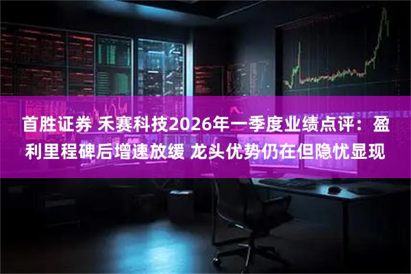 首胜证券 禾赛科技2026年一季度业绩点评：盈利里程碑后增速放缓 龙头优势仍在但隐忧显现