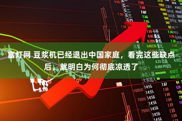 富灯网 豆浆机已经退出中国家庭，看完这些缺点后，就明白为何彻底凉透了