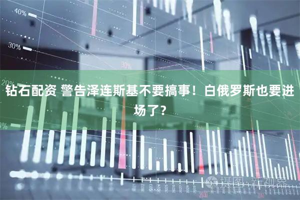 钻石配资 警告泽连斯基不要搞事！白俄罗斯也要进场了？