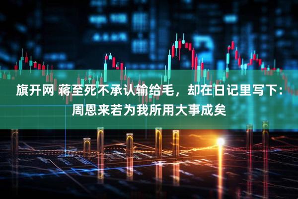 旗开网 蒋至死不承认输给毛，却在日记里写下：周恩来若为我所用大事成矣