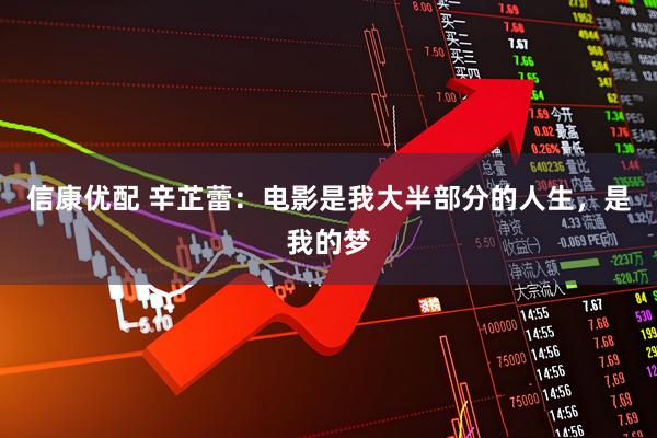 信康优配 辛芷蕾：电影是我大半部分的人生，是我的梦