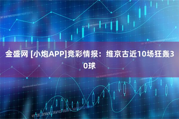 金盛网 [小炮APP]竞彩情报：维京古近10场狂轰30球