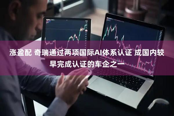 涨盈配 奇瑞通过两项国际AI体系认证 成国内较早完成认证的车企之一