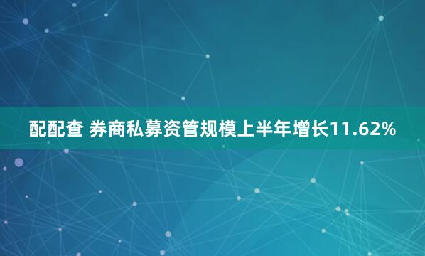 配配查 券商私募资管规模上半年增长11.62%