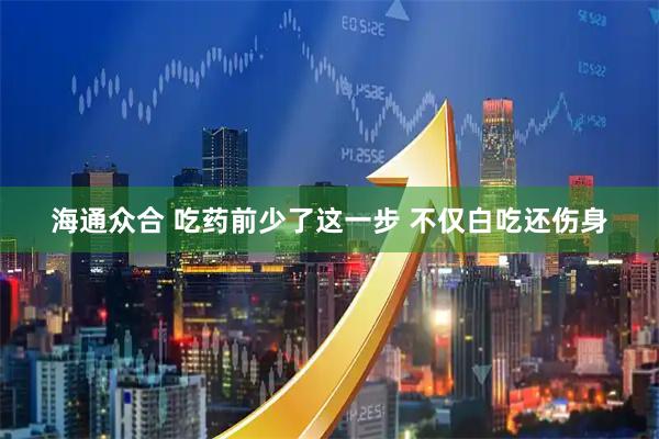 海通众合 吃药前少了这一步 不仅白吃还伤身