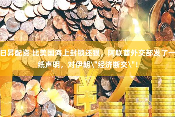 日昇配资 比美国海上封锁还狠，阿联酋外交部发了一纸声明，对伊朗＂经济断交＂！